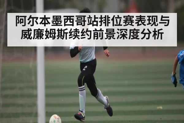 阿尔本墨西哥站排位赛表现与威廉姆斯续约前景深度分析