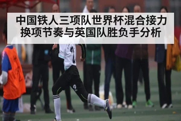中国铁人三项队世界杯混合接力换项节奏与英国队胜负手分析